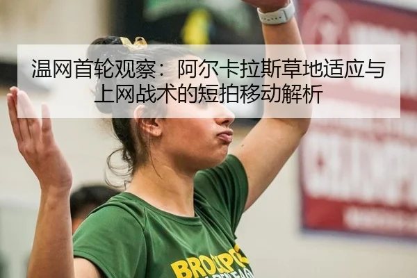 温网首轮观察：阿尔卡拉斯草地适应与上网战术的短拍移动解析