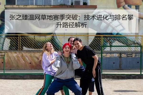 张之臻温网草地赛季突破：技术进化与排名攀升路径解析